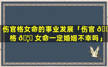 伤官格女命的事业发展「伤官 🐅 格 🦄 女命一定婚姻不幸吗」